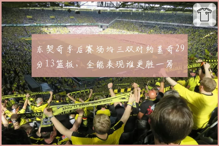 东契奇季后赛场均三双对约基奇29分13篮板，全能表现谁更胜一筹