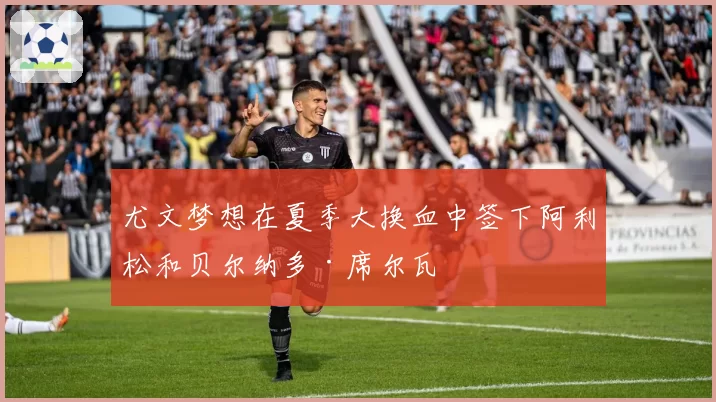 尤文梦想在夏季大换血中签下阿利松和贝尔纳多·席尔瓦