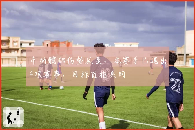 辛纳髋部伤势反复，本赛季已退出4项赛事，目标直指美网