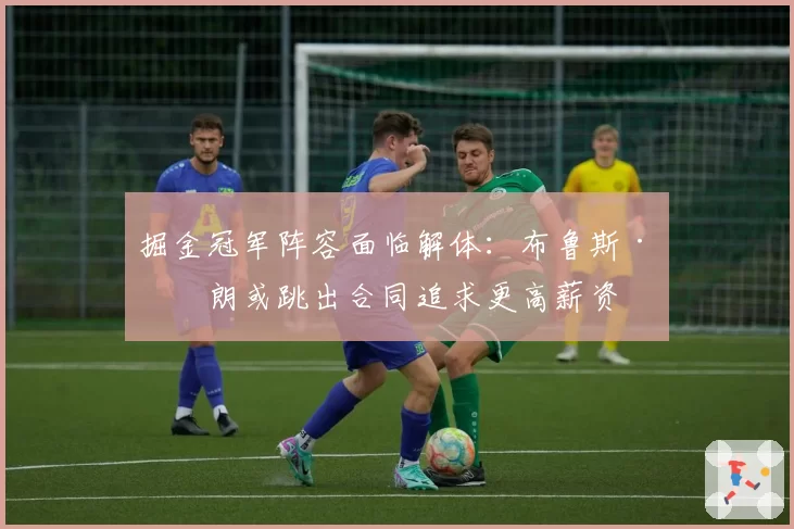 掘金冠军阵容面临解体：布鲁斯·布朗或跳出合同追求更高薪资