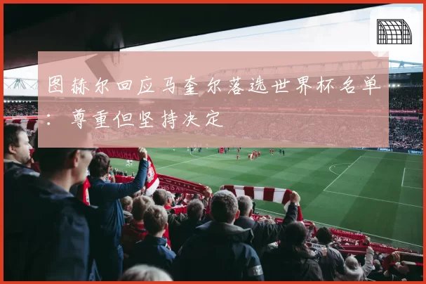 图赫尔回应马奎尔落选世界杯名单：尊重但坚持决定