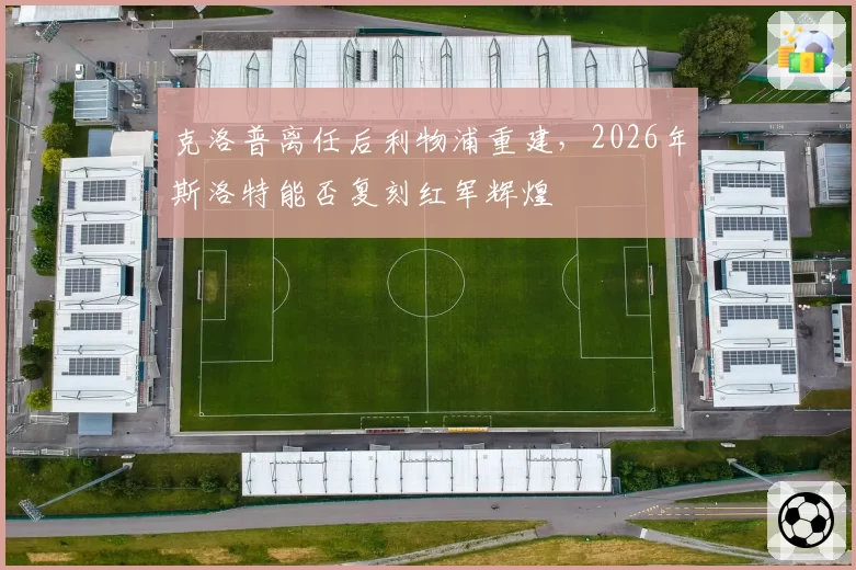 克洛普离任后利物浦重建,2026年斯洛特能否复刻红军辉煌