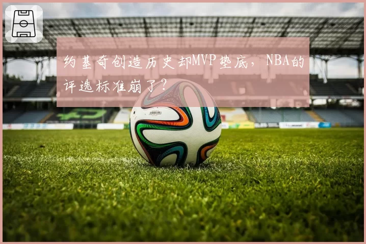 约基奇创造历史却MVP垫底，NBA的评选标准崩了？