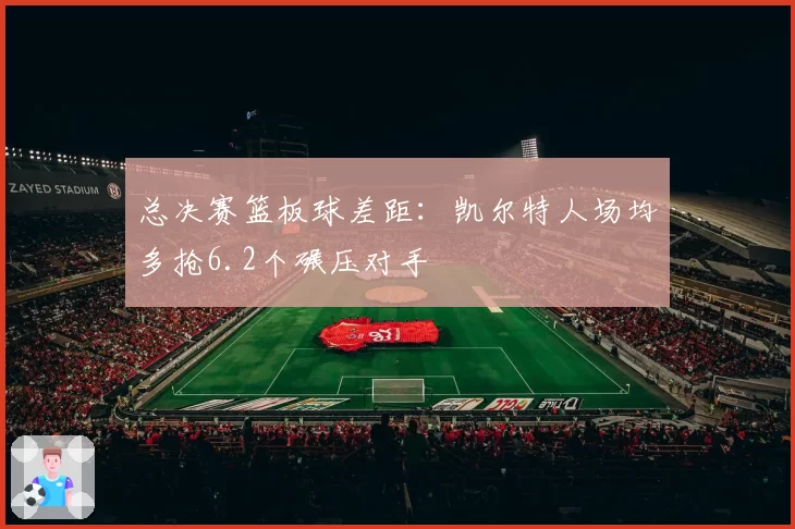 总决赛篮板球差距：凯尔特人场均多抢6.2个碾压对手