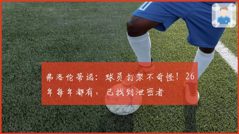 弗洛伦蒂诺：球员打架不奇怪！26年每年都有，已找到泄密者
