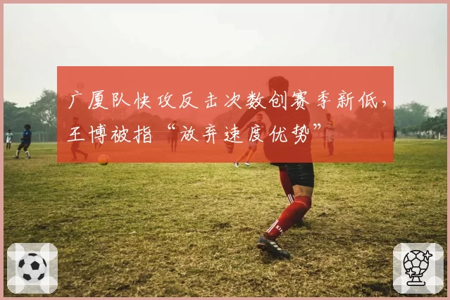 广厦队快攻反击次数创赛季新低，王博被指“放弃速度优势”