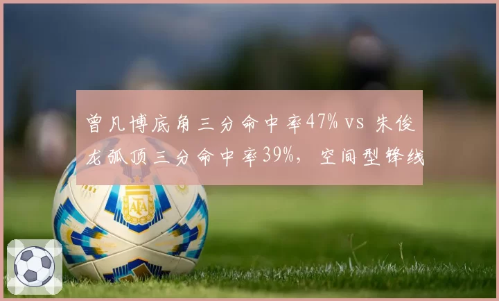 曾凡博底角三分命中率47% vs 朱俊龙弧顶三分命中率39%,空间型锋线战术价值对比