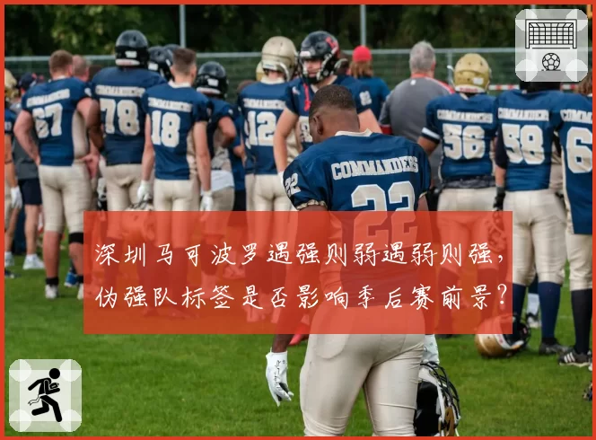 深圳马可波罗遇强则弱遇弱则强,伪强队标签是否影响季后赛前景?