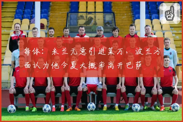 每体：米兰无意引进莱万，波兰方面认为他今夏大概率离开巴萨