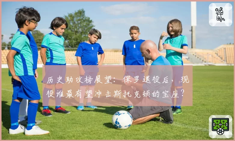 历史助攻榜展望：保罗退役后，现役谁最有望冲击斯托克顿的宝座？