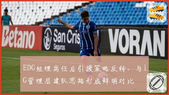 EDG经理离任后引援策略反转，与iG管理层建队思路形成鲜明对比