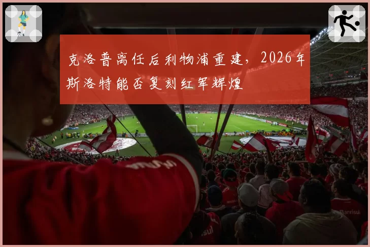 克洛普离任后利物浦重建,2026年斯洛特能否复刻红军辉煌