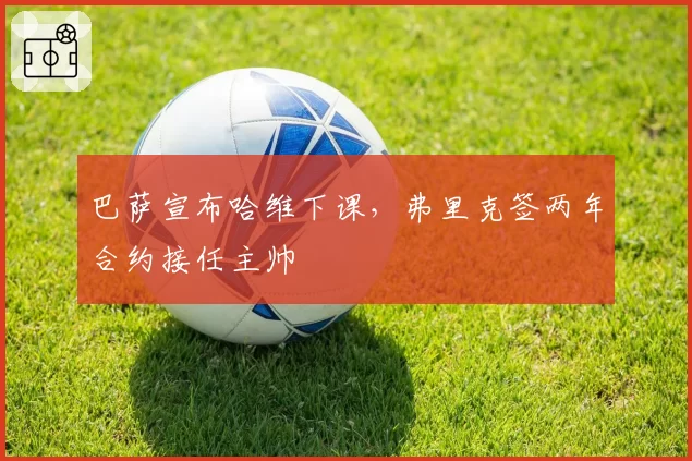 巴萨宣布哈维下课,弗里克签两年合约接任主帅