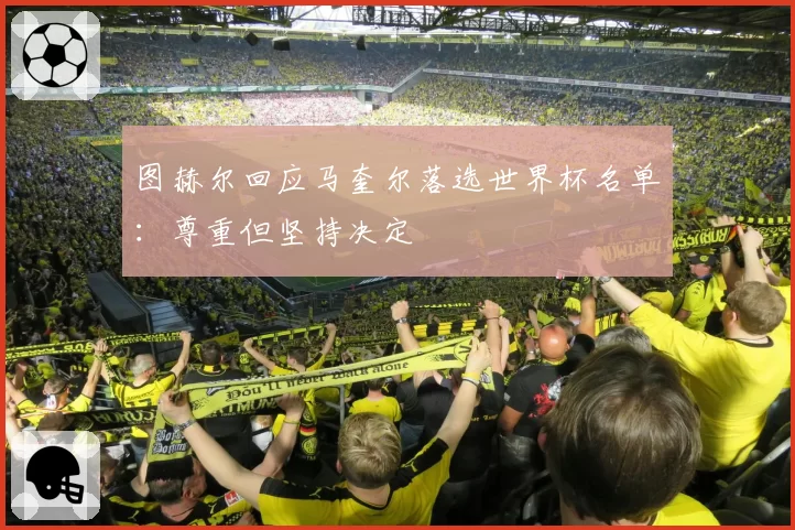 图赫尔回应马奎尔落选世界杯名单：尊重但坚持决定