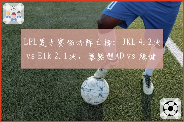 LPL夏季赛场均阵亡榜：JKL 4.2次 vs Elk 2.1次，暴毙型AD vs 稳健型AD