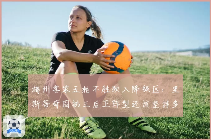 梅州客家五轮不胜跌入降级区，里斯蒂奇固执三后卫阵型还该坚持多久？