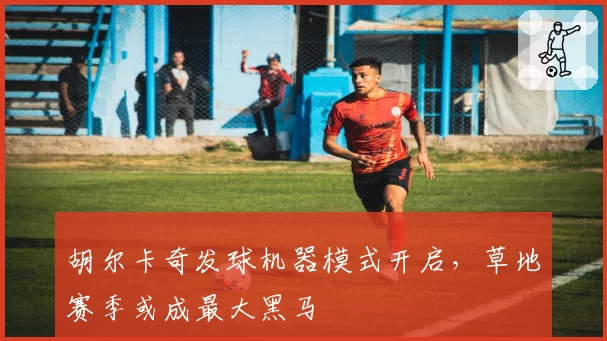胡尔卡奇发球机器模式开启，草地赛季或成最大黑马