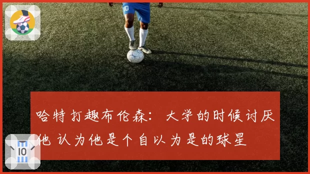哈特打趣布伦森：大学的时候讨厌他 认为他是个自以为是的球星
