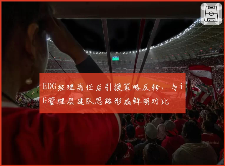 EDG经理离任后引援策略反转，与iG管理层建队思路形成鲜明对比