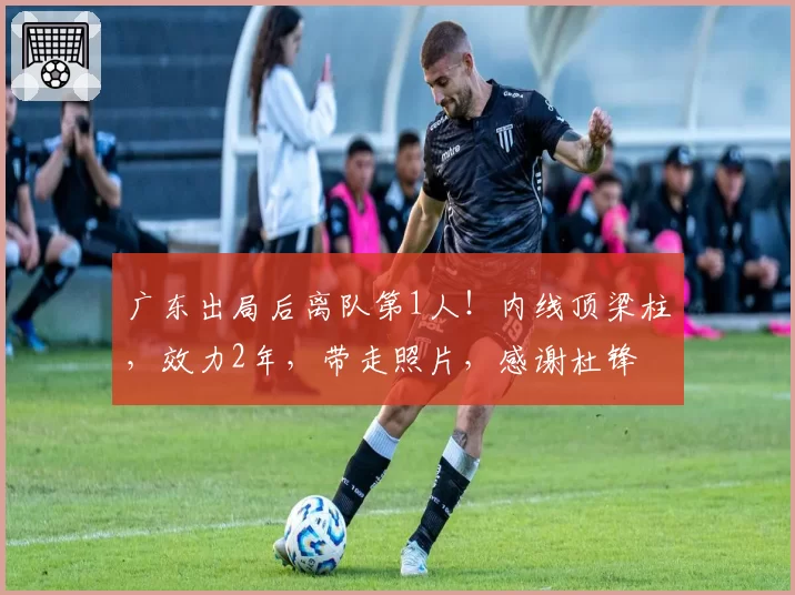 广东出局后离队第1人！内线顶梁柱，效力2年，带走照片，感谢杜锋