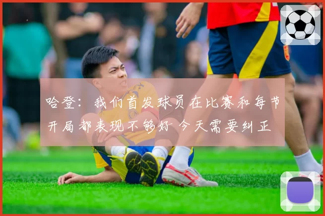 哈登:我们首发球员在比赛和每节开局都表现不够好 今天需要纠正