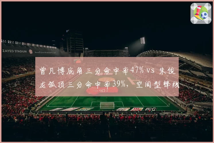 曾凡博底角三分命中率47% vs 朱俊龙弧顶三分命中率39%,空间型锋线战术价值对比
