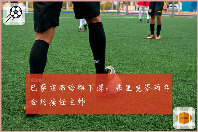 巴萨宣布哈维下课,弗里克签两年合约接任主帅