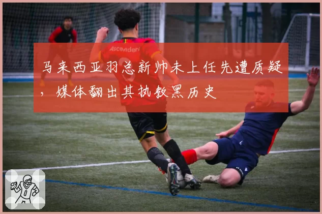马来西亚羽总新帅未上任先遭质疑，媒体翻出其执教黑历史