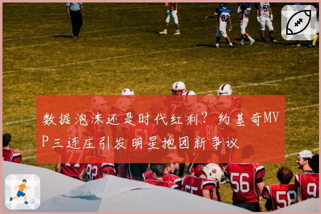 数据泡沫还是时代红利?约基奇MVP三连庄引发明星抱团新争议