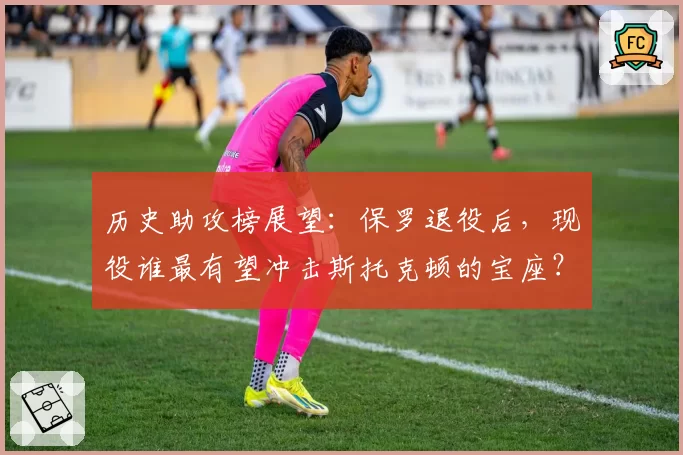 历史助攻榜展望：保罗退役后，现役谁最有望冲击斯托克顿的宝座？