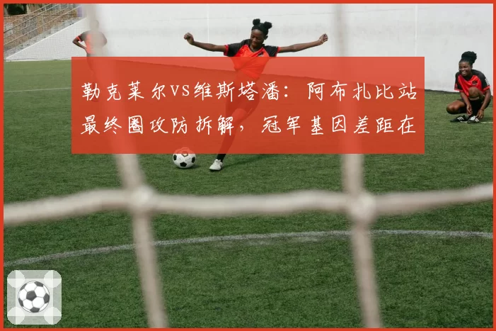 勒克莱尔vs维斯塔潘：阿布扎比站最终圈攻防拆解，冠军基因差距在哪