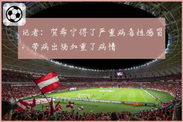 记者：贺希宁得了严重病毒性感冒，带病出场加重了病情