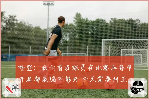 哈登:我们首发球员在比赛和每节开局都表现不够好 今天需要纠正