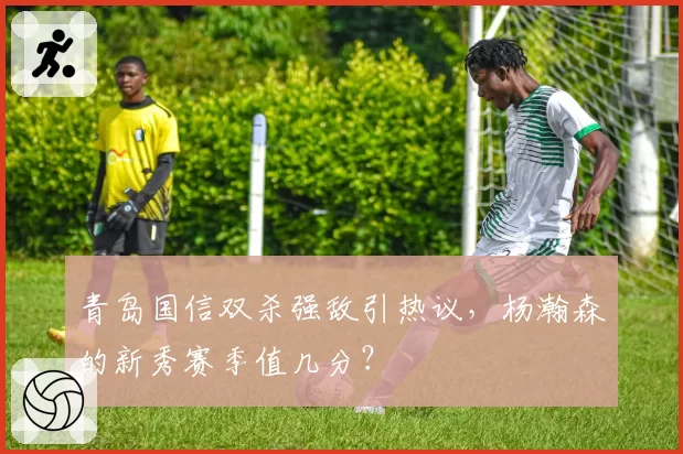 青岛国信双杀强敌引热议，杨瀚森的新秀赛季值几分？