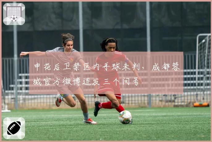 申花后卫禁区内手球未判，成都蓉城官方微博连发三个问号