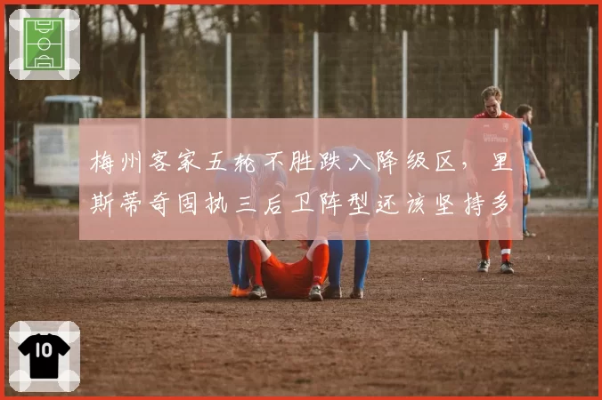 梅州客家五轮不胜跌入降级区，里斯蒂奇固执三后卫阵型还该坚持多久？