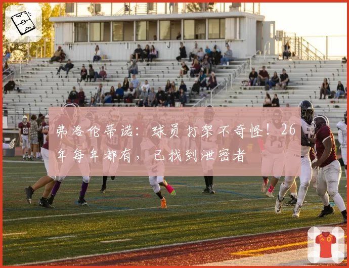 弗洛伦蒂诺：球员打架不奇怪！26年每年都有，已找到泄密者