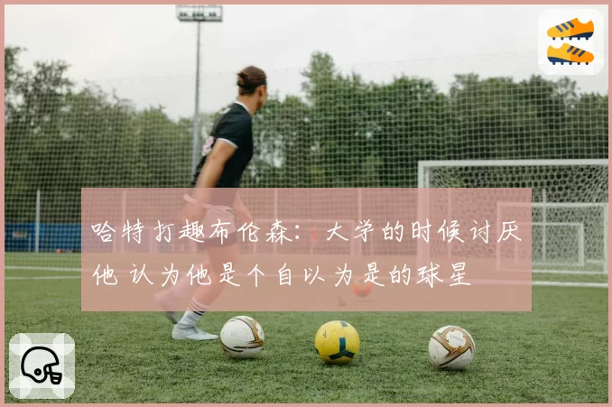 哈特打趣布伦森：大学的时候讨厌他 认为他是个自以为是的球星