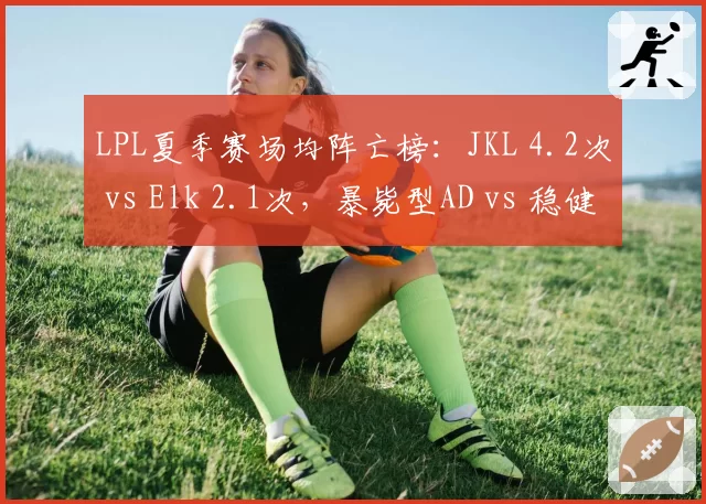 LPL夏季赛场均阵亡榜：JKL 4.2次 vs Elk 2.1次，暴毙型AD vs 稳健型AD