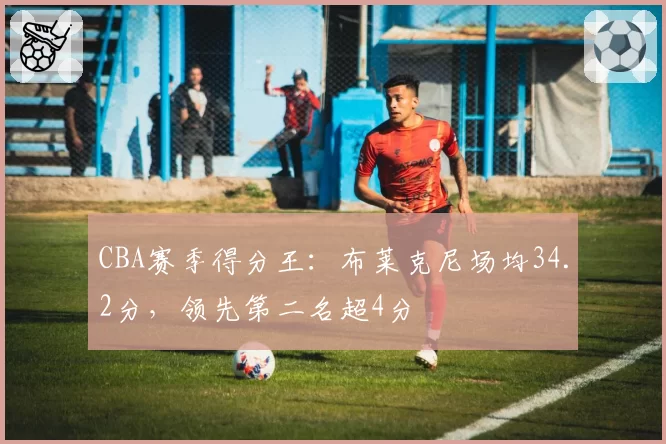 CBA赛季得分王：布莱克尼场均34.2分，领先第二名超4分