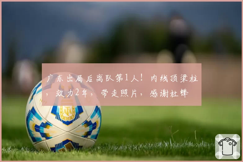 广东出局后离队第1人！内线顶梁柱，效力2年，带走照片，感谢杜锋