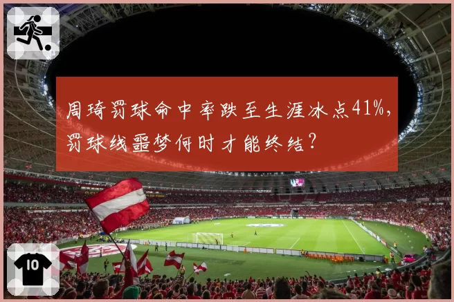 周琦罚球命中率跌至生涯冰点41%，罚球线噩梦何时才能终结？