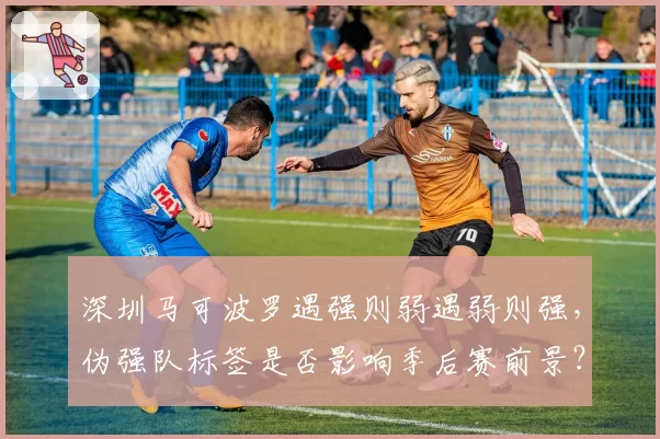 深圳马可波罗遇强则弱遇弱则强,伪强队标签是否影响季后赛前景?