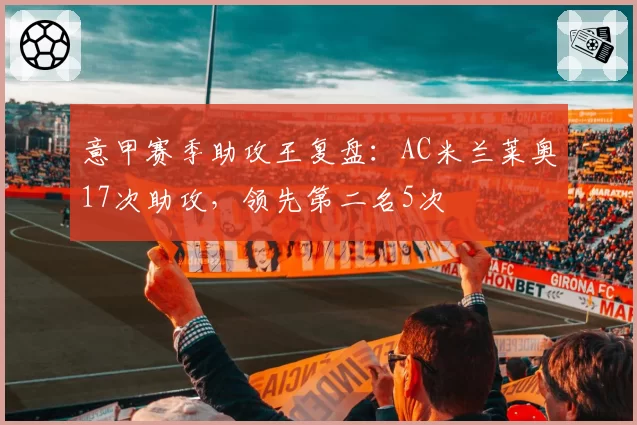 意甲赛季助攻王复盘：AC米兰莱奥17次助攻，领先第二名5次