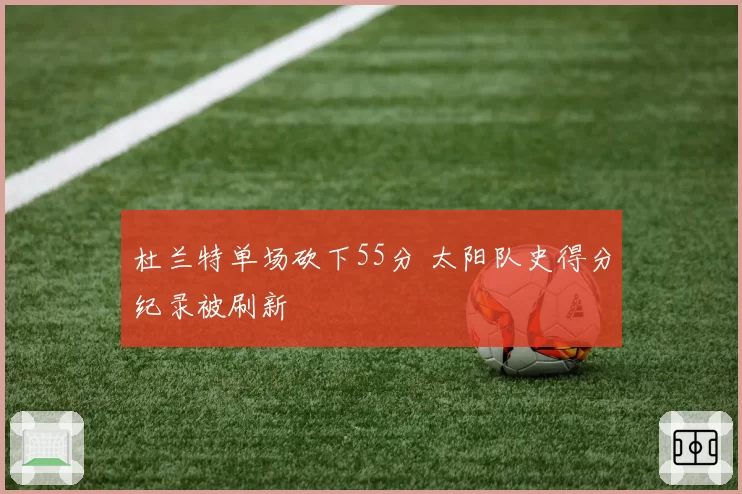 杜兰特单场砍下55分 太阳队史得分纪录被刷新