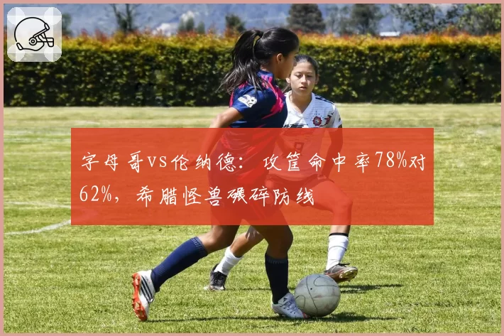 字母哥vs伦纳德：攻筐命中率78%对62%，希腊怪兽碾碎防线