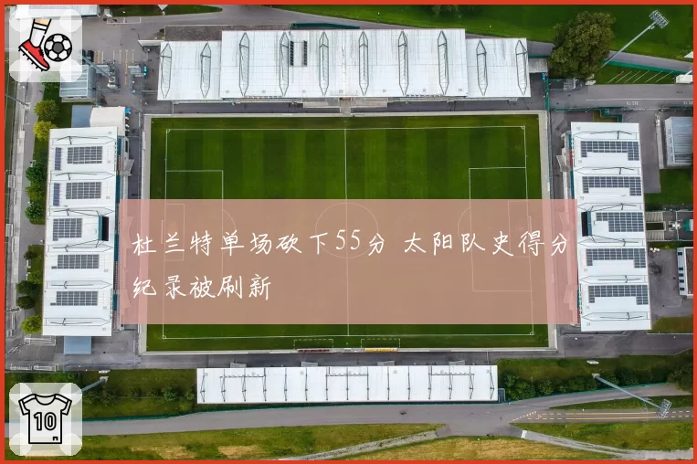 杜兰特单场砍下55分 太阳队史得分纪录被刷新