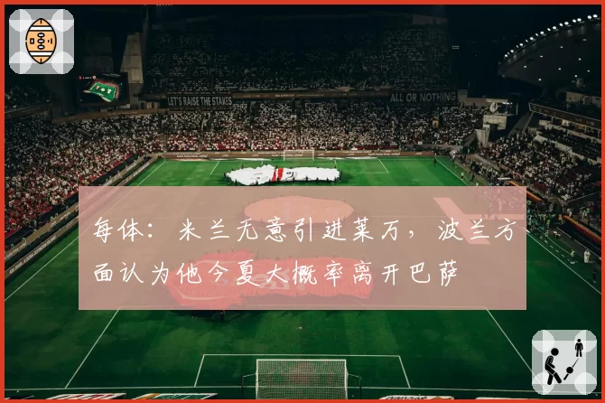 每体：米兰无意引进莱万，波兰方面认为他今夏大概率离开巴萨