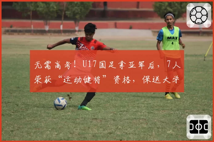 无需高考！U17国足拿亚军后，7人荣获“运动健将”资格，保送大学