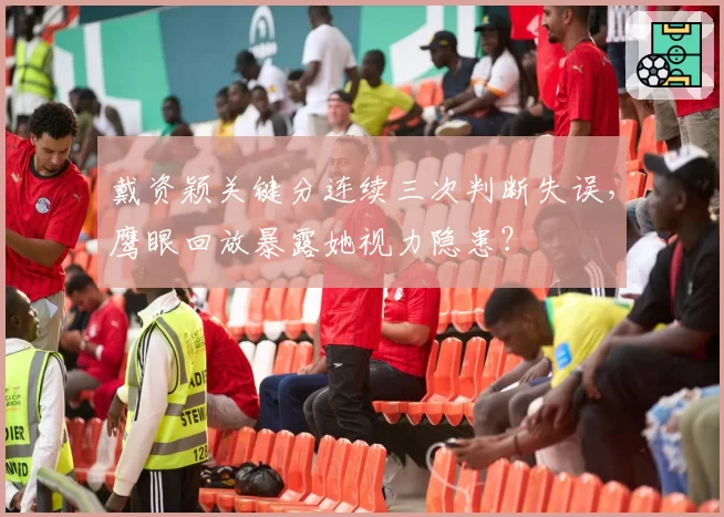 戴资颖关键分连续三次判断失误，鹰眼回放暴露她视力隐患？